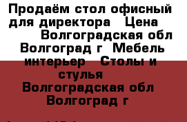 Продаём стол офисный для директора › Цена ­ 3 500 - Волгоградская обл., Волгоград г. Мебель, интерьер » Столы и стулья   . Волгоградская обл.,Волгоград г.